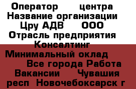 Оператор Call-центра › Название организации ­ Цру АДВ777, ООО › Отрасль предприятия ­ Консалтинг › Минимальный оклад ­ 50 000 - Все города Работа » Вакансии   . Чувашия респ.,Новочебоксарск г.